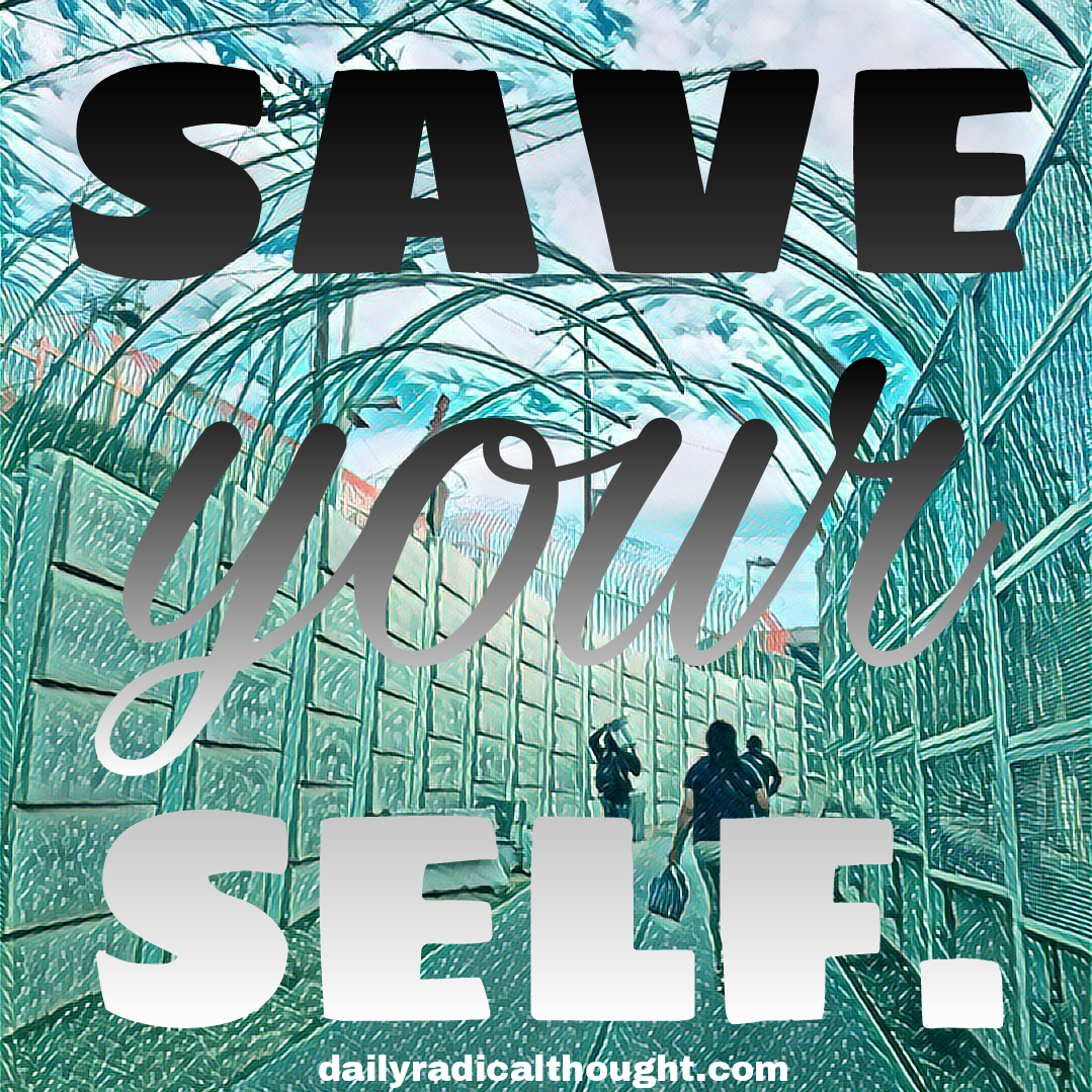 Save yourself, escape, rescue, self rescue, us Mexico border, Erin J Bernard, daily radical thought