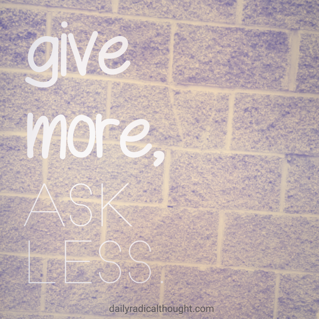 Give more ask less, give freely, be generous, Erin J Bernard, dailyradicalthought.com